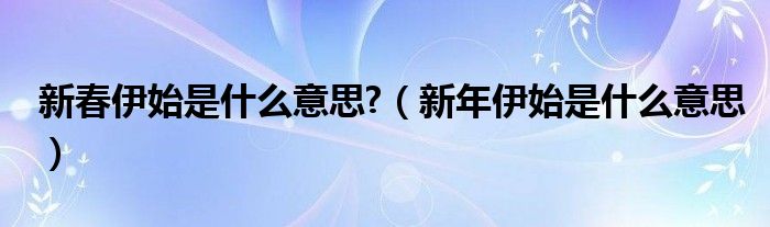 新春伊始是什么意思?【新年伊始是什么意思】