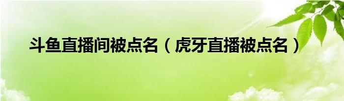 斗鱼直播间被点名【虎牙直播被点名】