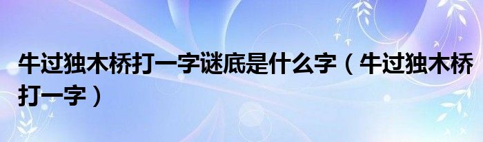 牛过独木桥打一字谜底是什么字【牛过独木桥打一字】