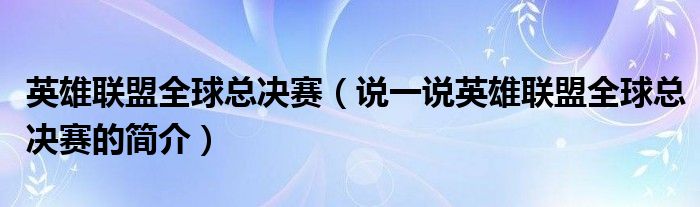 英雄联盟全球总决赛【说一说英雄联盟全球总决赛的简介】