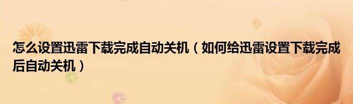 怎么设置迅雷下载完成自动关机【如何给迅雷设置下载完成后自动关机】