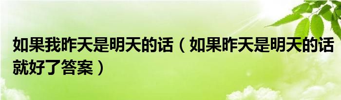 如果我昨天是明天的话【如果昨天是明天的话就好了答案】