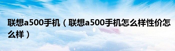 联想a500手机【联想a500手机怎么样性价怎么样】