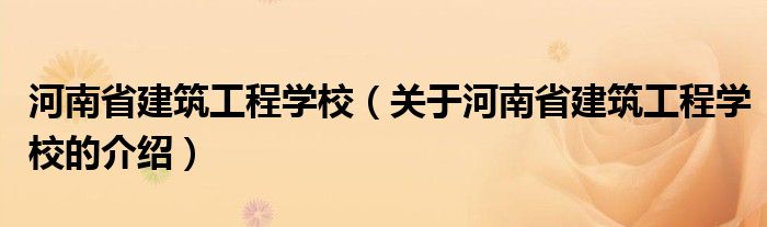 河南省建筑工程学校【关于河南省建筑工程学校的介绍】