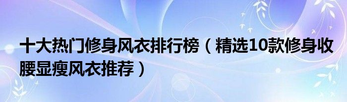 十大热门修身风衣排行榜【精选10款修身收腰显瘦风衣推荐】