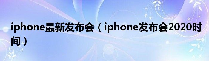 iphone最新发布会【iphone发布会2020时间】