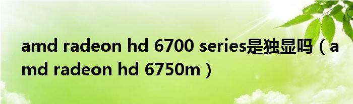 amd radeon hd 6700 series是独显吗【amd radeon hd 6750m】