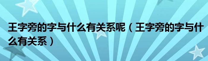 王字旁的字与什么有关系呢【王字旁的字与什么有关系】