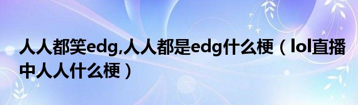 人人都笑edg,人人都是edg什么梗【lol直播中人人什么梗】