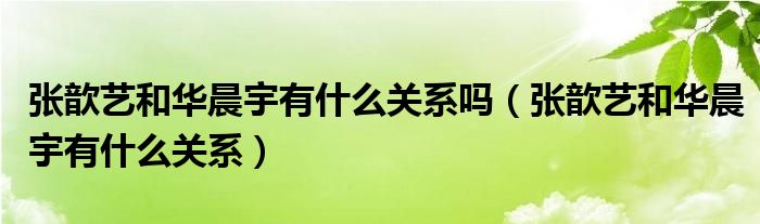 张歆艺和华晨宇有什么关系吗【张歆艺和华晨宇有什么关系】