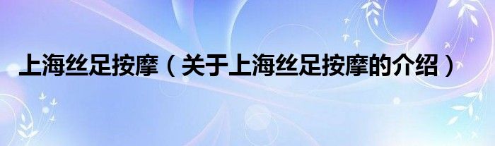 上海丝足按摩【关于上海丝足按摩的介绍】