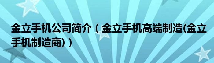 金立手机公司简介【金立手机高端制造(金立手机制造商)】