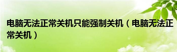 电脑无法正常关机只能强制关机【电脑无法正常关机】