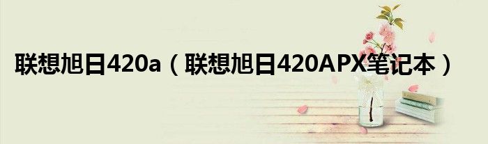 联想旭日420a【联想旭日420APX笔记本】