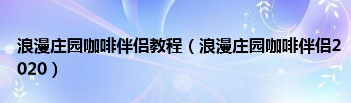 浪漫庄园咖啡伴侣教程【浪漫庄园咖啡伴侣2020】