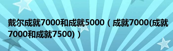 戴尔成就7000和成就5000【成就7000(成就7000和成就7500)】