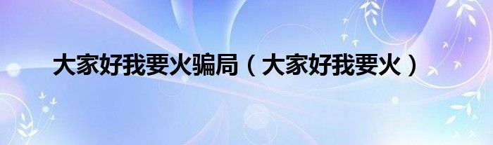 大家好我要火骗局【大家好我要火】