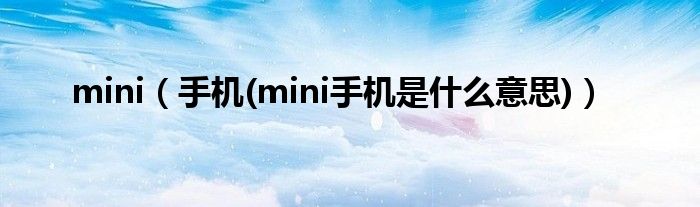 mini【手机(mini手机是什么意思)】