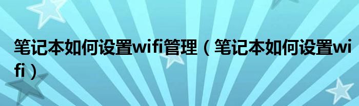 笔记本如何设置wifi管理【笔记本如何设置wifi】