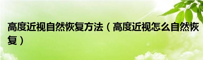 高度近视自然恢复方法【高度近视怎么自然恢复】