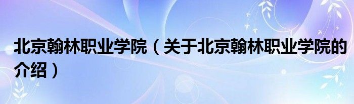 北京翰林职业学院【关于北京翰林职业学院的介绍】