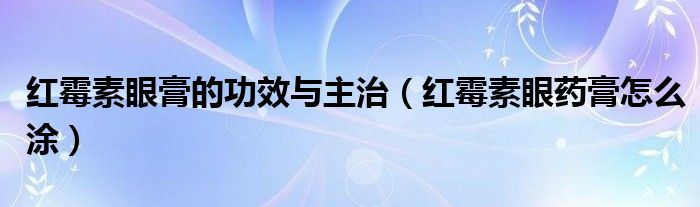 红霉素眼膏的功效与主治【红霉素眼药膏怎么涂】