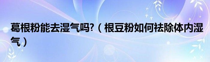 葛根粉能去湿气吗?【根豆粉如何祛除体内湿气】