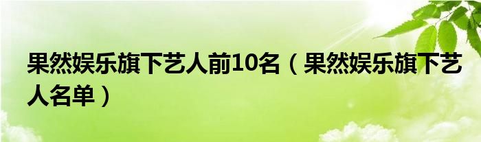 果然娱乐旗下艺人前10名【果然娱乐旗下艺人名单】