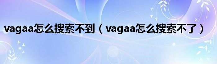 vagaa怎么搜索不到【vagaa怎么搜索不了】