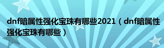 dnf暗属性强化宝珠有哪些2021【dnf暗属性强化宝珠有哪些】