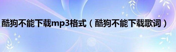 酷狗不能下载mp3格式【酷狗不能下载歌词】