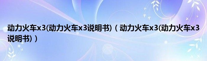 动力火车x3(动力火车x3说明书)【动力火车x3(动力火车x3说明书)】