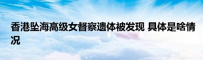 香港坠海高级女督察遗体被发现 具体是啥情况