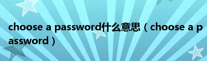 choose a password什么意思【choose a password】