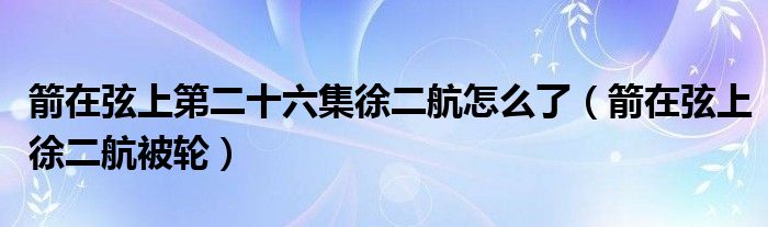 箭在弦上第二十六集徐二航怎么了【箭在弦上徐二航被轮】