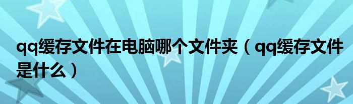 qq缓存文件在电脑哪个文件夹【qq缓存文件是什么】