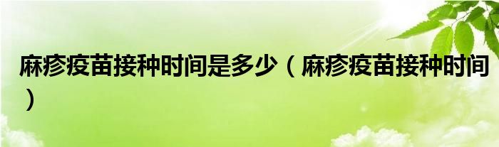 麻疹疫苗接种时间是多少【麻疹疫苗接种时间】