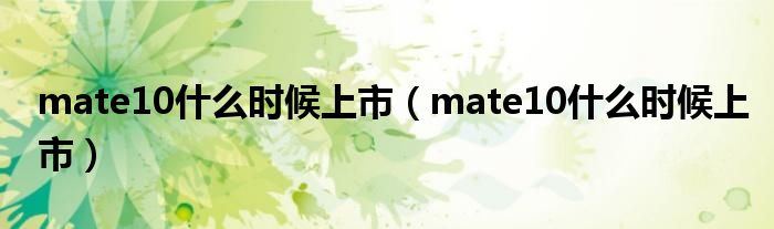 mate10什么时候上市【mate10什么时候上市】