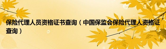 保险代理人员资格证书查询【中国保监会保险代理人资格证查询】