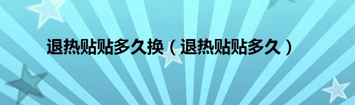 退热贴贴多久换【退热贴贴多久】