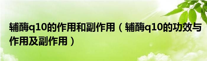 辅酶q10的作用和副作用【辅酶q10的功效与作用及副作用】