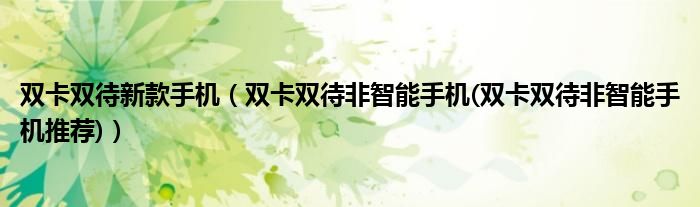 双卡双待新款手机【双卡双待非智能手机(双卡双待非智能手机推荐)】