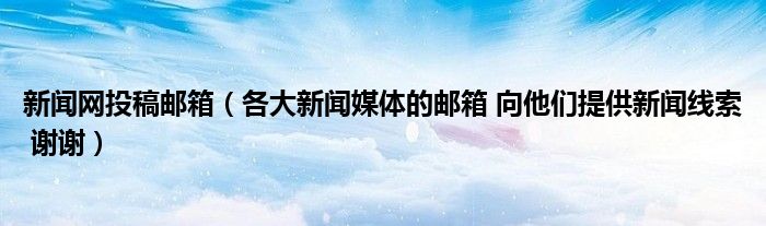 新闻网投稿邮箱【各大新闻媒体的邮箱 向他们提供新闻线索 谢谢】