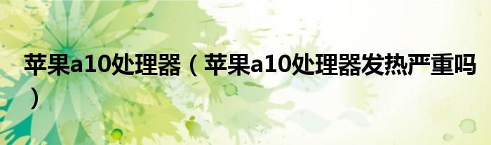 苹果a10处理器【苹果a10处理器发热严重吗】