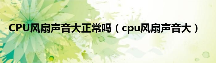 CPU风扇声音大正常吗【cpu风扇声音大】