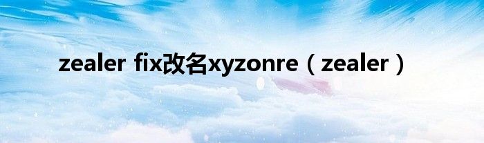 zealer fix改名xyzonre【zealer】