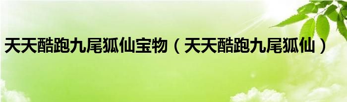 天天酷跑九尾狐仙宝物【天天酷跑九尾狐仙】