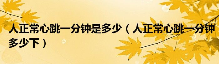 人正常心跳一分钟是多少【人正常心跳一分钟多少下】