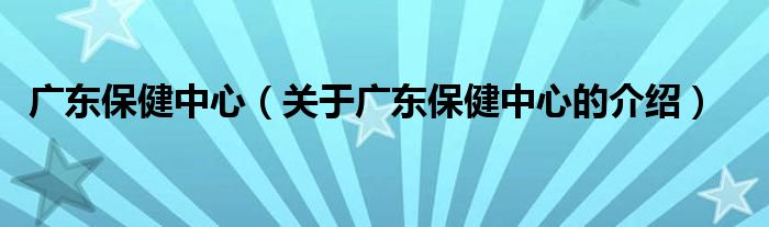 广东保健中心【关于广东保健中心的介绍】