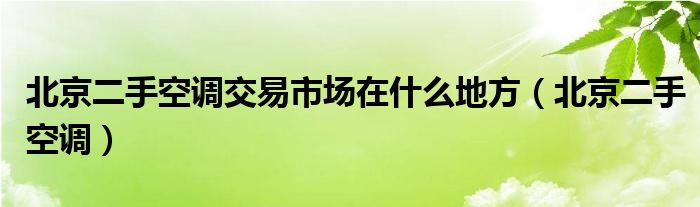 北京二手空调交易市场在什么地方【北京二手空调】